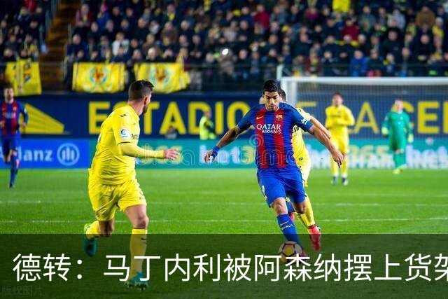 德转：马丁内利被阿森纳摆上货架，曼联、尤文、马竞有意